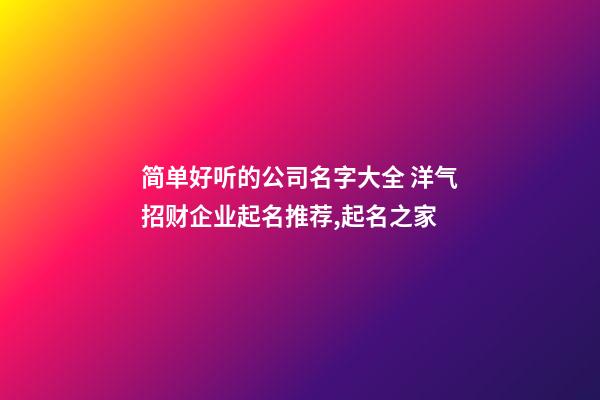 简单好听的公司名字大全 洋气招财企业起名推荐,起名之家